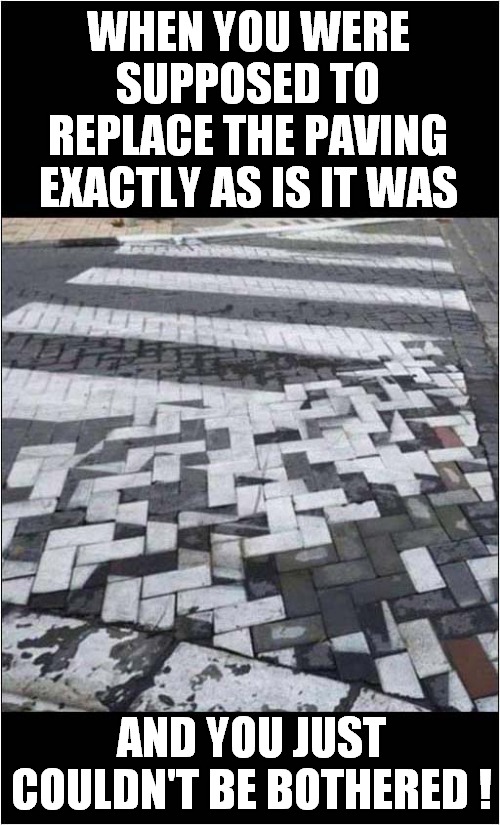Close Enough ! | WHEN YOU WERE SUPPOSED TO REPLACE THE PAVING EXACTLY AS IS IT WAS; AND YOU JUST COULDN'T BE BOTHERED ! | image tagged in lazy,paving | made w/ Imgflip meme maker