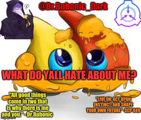 Dr.Bubonics Scp 131 temp | WHAT DO YALL HATE ABOUT ME? | image tagged in dr bubonics scp 131 temp | made w/ Imgflip meme maker