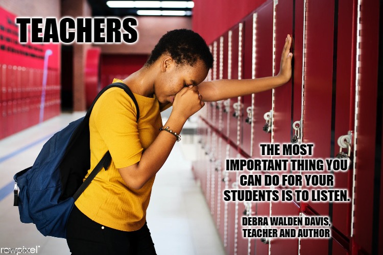 Teachers | TEACHERS; THE MOST IMPORTANT THING YOU CAN DO FOR YOUR STUDENTS IS TO LISTEN. DEBRA WALDEN DAVIS,
TEACHER AND AUTHOR | image tagged in students | made w/ Imgflip meme maker