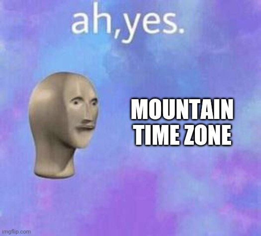 Ah yes | MOUNTAIN TIME ZONE | image tagged in ah yes | made w/ Imgflip meme maker