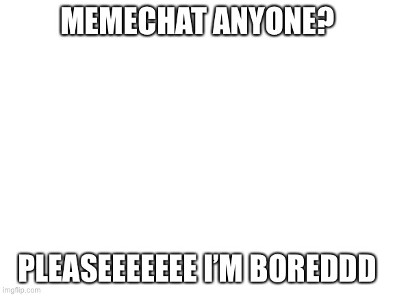 plzzzz | MEMECHAT ANYONE? PLEASEEEEEEE I’M BOREDDD | image tagged in blank white template,memechat | made w/ Imgflip meme maker