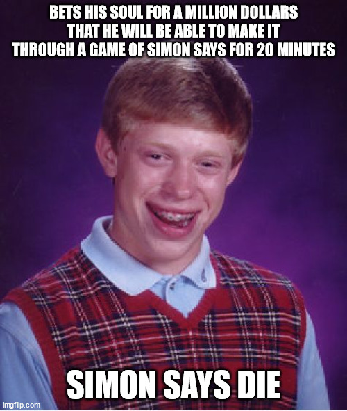 R.I.P. Brian, press F to pay respects | BETS HIS SOUL FOR A MILLION DOLLARS THAT HE WILL BE ABLE TO MAKE IT THROUGH A GAME OF SIMON SAYS FOR 20 MINUTES; SIMON SAYS DIE | image tagged in memes,bad luck brian,soul,money,die,press f to pay respects | made w/ Imgflip meme maker