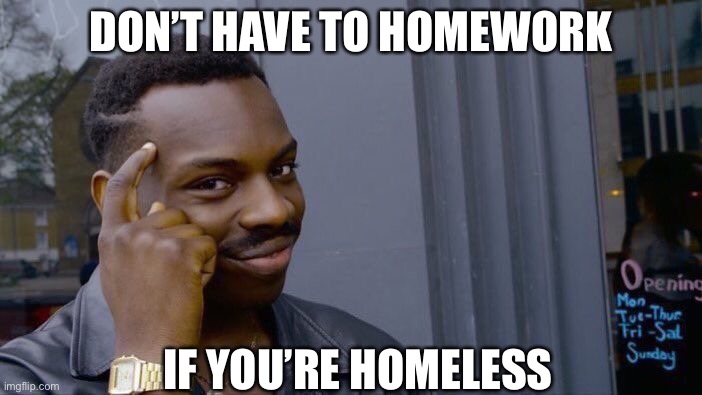 Smart | DON’T HAVE TO HOMEWORK; IF YOU’RE HOMELESS | image tagged in memes,roll safe think about it | made w/ Imgflip meme maker
