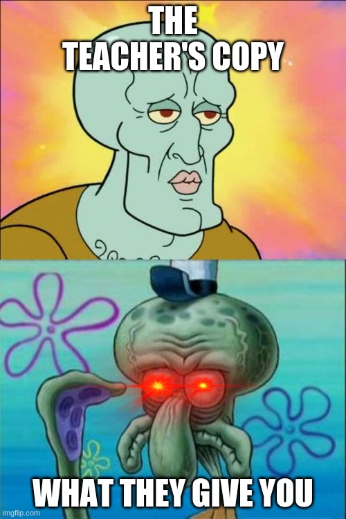 Squidward | THE TEACHER'S COPY; WHAT THEY GIVE YOU | image tagged in memes,squidward | made w/ Imgflip meme maker