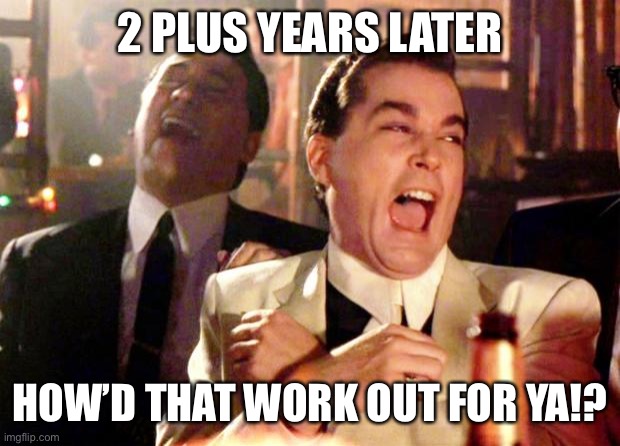 Goodfellas Laugh | 2 PLUS YEARS LATER HOW’D THAT WORK OUT FOR YA!? | image tagged in goodfellas laugh | made w/ Imgflip meme maker