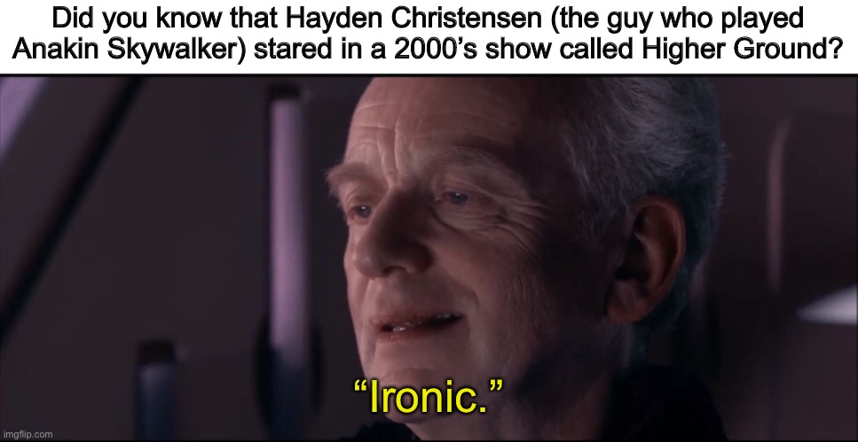 Palpatine Ironic  | Did you know that Hayden Christensen (the guy who played Anakin Skywalker) stared in a 2000’s show called Higher Ground? “Ironic.” | image tagged in palpatine ironic,star wars | made w/ Imgflip meme maker