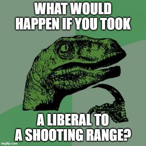 Liberal | WHAT WOULD HAPPEN IF YOU TOOK; A LIBERAL TO A SHOOTING RANGE? | image tagged in memes,philosoraptor | made w/ Imgflip meme maker