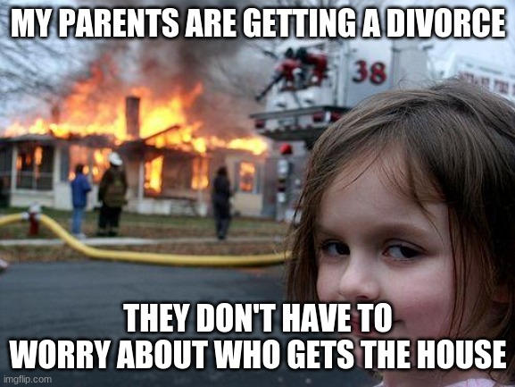 Disaster Girl | MY PARENTS ARE GETTING A DIVORCE; THEY DON'T HAVE TO WORRY ABOUT WHO GETS THE HOUSE | image tagged in memes,disaster girl | made w/ Imgflip meme maker