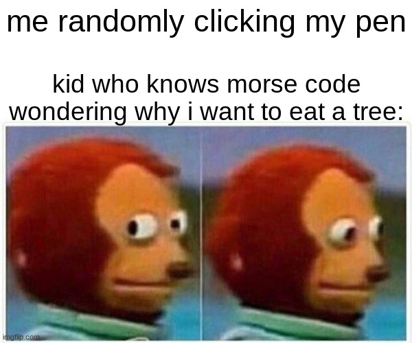 Monkey Puppet | me randomly clicking my pen; kid who knows morse code wondering why i want to eat a tree: | image tagged in memes,monkey puppet | made w/ Imgflip meme maker