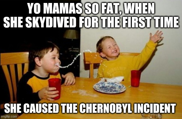 yo mama + sky diving = nuclear apocalypse | YO MAMAS SO FAT, WHEN SHE SKYDIVED FOR THE FIRST TIME; SHE CAUSED THE CHERNOBYL INCIDENT | image tagged in memes,yo mamas so fat,chernobyl | made w/ Imgflip meme maker