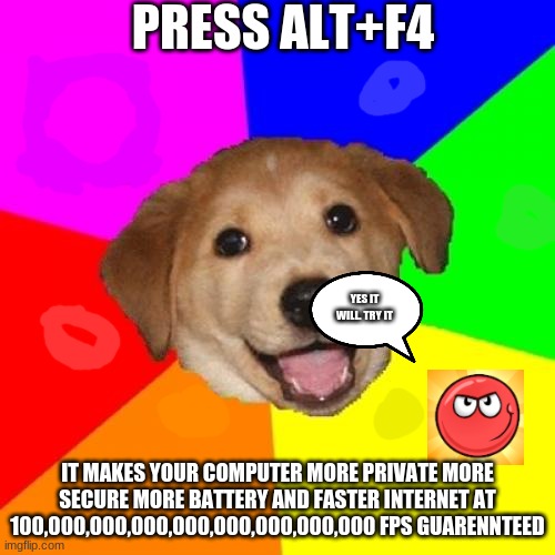 Advice Dog | PRESS ALT+F4; YES IT WILL. TRY IT; IT MAKES YOUR COMPUTER MORE PRIVATE MORE SECURE MORE BATTERY AND FASTER INTERNET AT 100,000,000,000,000,000,000,000,000 FPS GUARENNTEED | image tagged in memes,advice dog | made w/ Imgflip meme maker