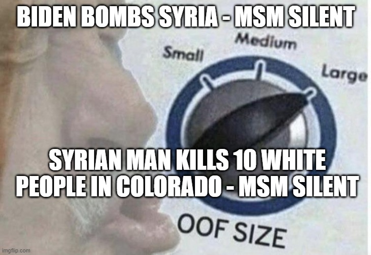 Not this weeks narrative | BIDEN BOMBS SYRIA - MSM SILENT; SYRIAN MAN KILLS 10 WHITE PEOPLE IN COLORADO - MSM SILENT | image tagged in oof size large,biden,syria,colorado,ar15,gun laws | made w/ Imgflip meme maker