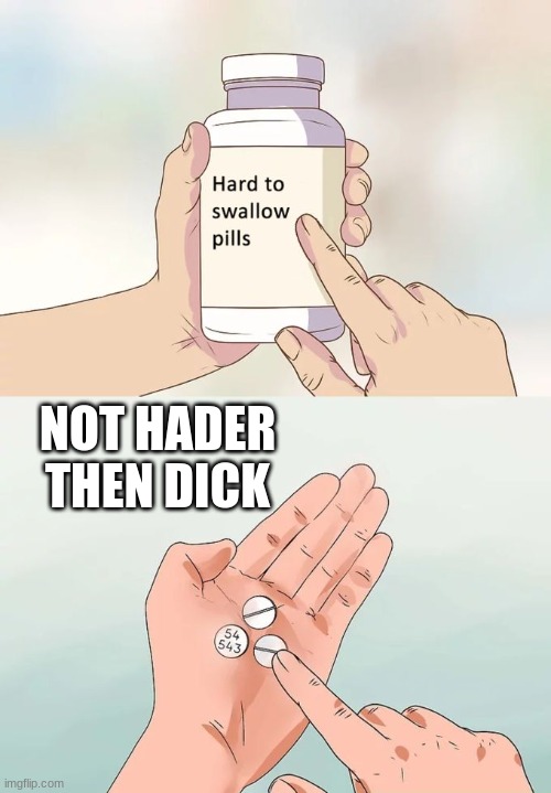 its true | NOT HADER THEN DICK | image tagged in memes,hard to swallow pills | made w/ Imgflip meme maker
