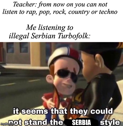 Based on a true story, had a brief visit by the fbi | Teacher: from now on you can not listen to rap, pop, rock, country or techno; Me listening to illegal Serbian Turbofolk:; SERBIA | image tagged in the neutron style,serbia,music,school,funny,meme | made w/ Imgflip meme maker