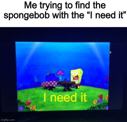 Me trying to find the spongebob with the “I need it”; I need it | image tagged in textbox,spongebob,spongebob i need it,i need it | made w/ Imgflip meme maker