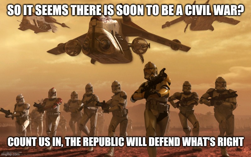 The Grand Army of the Republic is ready | SO IT SEEMS THERE IS SOON TO BE A CIVIL WAR? COUNT US IN, THE REPUBLIC WILL DEFEND WHAT'S RIGHT | image tagged in clones running | made w/ Imgflip meme maker