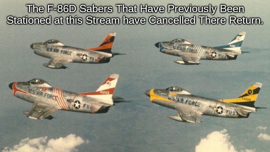 Saber | The F-86D Sabers That Have Previously Been Stationed at this Stream have Cancelled There Return. | image tagged in saber | made w/ Imgflip meme maker