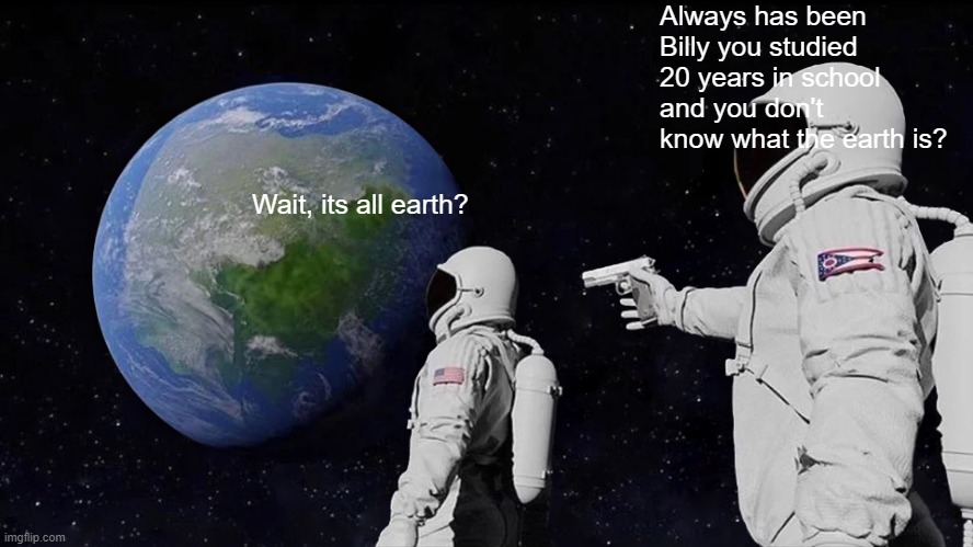 Always Has Been | Always has been Billy you studied 20 years in school and you don't know what the earth is? Wait, its all earth? | image tagged in memes,always has been,earth | made w/ Imgflip meme maker