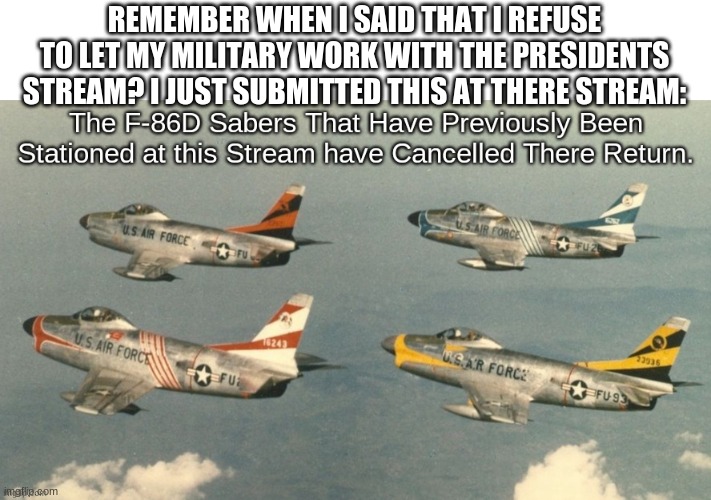 REMEMBER WHEN I SAID THAT I REFUSE TO LET MY MILITARY WORK WITH THE PRESIDENTS STREAM? I JUST SUBMITTED THIS AT THERE STREAM: | made w/ Imgflip meme maker