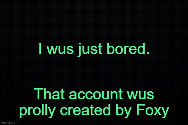 . | I wus just bored. That account wus prolly created by Foxy | made w/ Imgflip meme maker