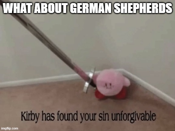 Kirby has found your sin unforgivable | WHAT ABOUT GERMAN SHEPHERDS | image tagged in kirby has found your sin unforgivable | made w/ Imgflip meme maker