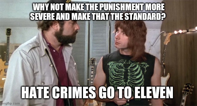 Hate crimes go to eleven | WHY NOT MAKE THE PUNISHMENT MORE SEVERE AND MAKE THAT THE STANDARD? HATE CRIMES GO TO ELEVEN | image tagged in goes to eleven | made w/ Imgflip meme maker