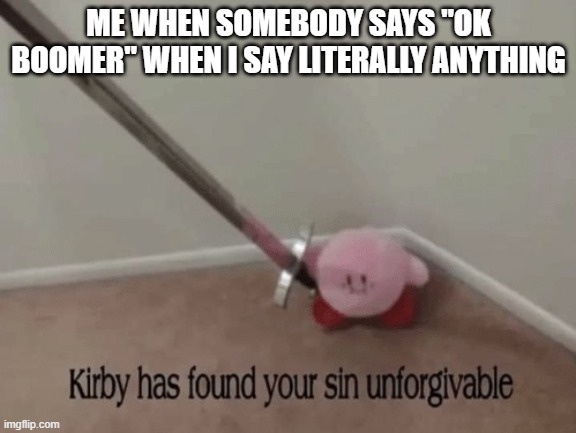 Kirby has found your sin unforgivable | ME WHEN SOMEBODY SAYS "OK BOOMER" WHEN I SAY LITERALLY ANYTHING | image tagged in kirby has found your sin unforgivable | made w/ Imgflip meme maker