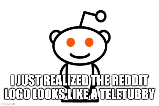 i can’t unsee it now | I JUST REALIZED THE REDDIT LOGO LOOKS LIKE A TELETUBBY | image tagged in memes,reddit,teletubbies | made w/ Imgflip meme maker