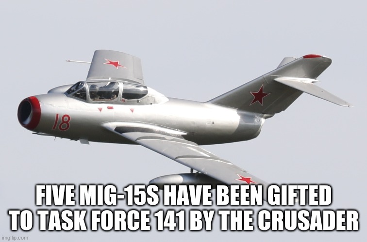 Mikoyan-Gurevich MiG-15 | FIVE MIG-15S HAVE BEEN GIFTED TO TASK FORCE 141 BY THE CRUSADER | image tagged in mikoyan-gurevich mig-15 | made w/ Imgflip meme maker