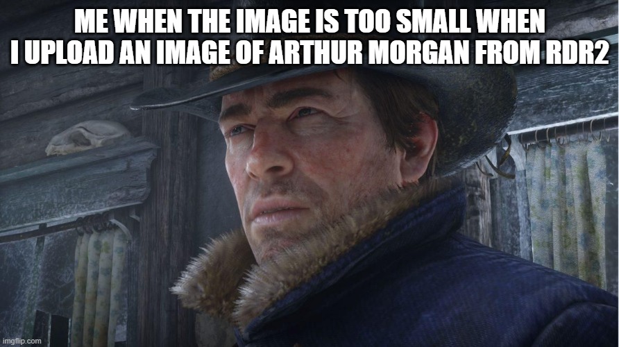 Confused Arthur | ME WHEN THE IMAGE IS TOO SMALL WHEN I UPLOAD AN IMAGE OF ARTHUR MORGAN FROM RDR2 | image tagged in confused arthur | made w/ Imgflip meme maker