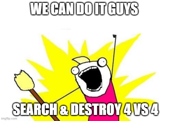 X All The Y | WE CAN DO IT GUYS; SEARCH & DESTROY 4 VS 4 | image tagged in memes,x all the y | made w/ Imgflip meme maker