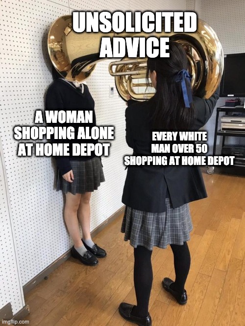 Home Depot |  UNSOLICITED ADVICE; A WOMAN SHOPPING ALONE AT HOME DEPOT; EVERY WHITE MAN OVER 50 SHOPPING AT HOME DEPOT | image tagged in girl putting tuba on girl's head | made w/ Imgflip meme maker