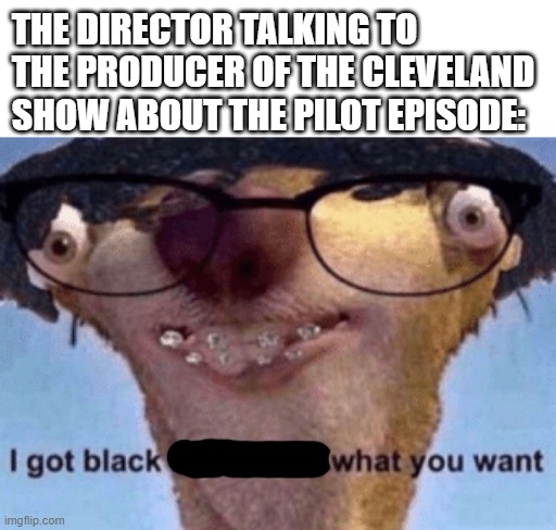 black i guess | THE DIRECTOR TALKING TO THE PRODUCER OF THE CLEVELAND SHOW ABOUT THE PILOT EPISODE: | image tagged in i got black i got white what ya want | made w/ Imgflip meme maker