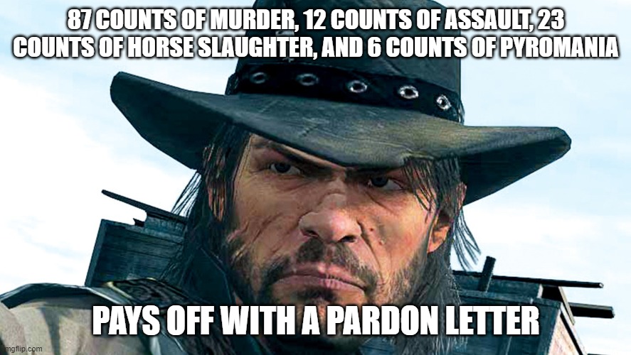 John Marston | 87 COUNTS OF MURDER, 12 COUNTS OF ASSAULT, 23 COUNTS OF HORSE SLAUGHTER, AND 6 COUNTS OF PYROMANIA; PAYS OFF WITH A PARDON LETTER | image tagged in john marston | made w/ Imgflip meme maker