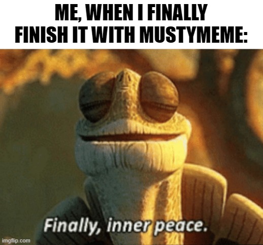 It's finally over! Thank god! | ME, WHEN I FINALLY FINISH IT WITH MUSTYMEME: | image tagged in finally inner peace | made w/ Imgflip meme maker