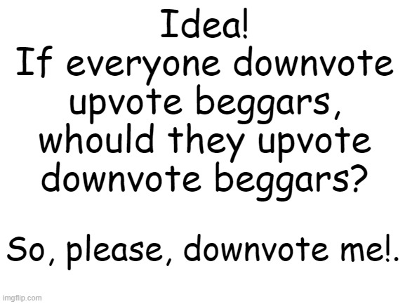 Blank White Template |  Idea!
If everyone downvote
upvote beggars,
whould they upvote
downvote beggars? So, please, downvote me!. | image tagged in blank white template,upvote begging | made w/ Imgflip meme maker