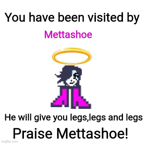 Mettashoe | You have been visited by; Mettashoe; He will give you legs,legs and legs; Praise Mettashoe! | image tagged in memes,blank transparent square | made w/ Imgflip meme maker
