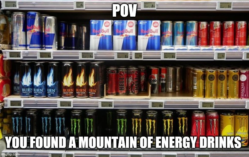 Energy drinks | POV; YOU FOUND A MOUNTAIN OF ENERGY DRINKS | image tagged in energy drinks | made w/ Imgflip meme maker