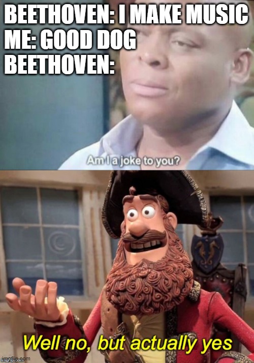 no lie | BEETHOVEN: I MAKE MUSIC
ME: GOOD DOG
BEETHOVEN: | image tagged in am i a joke to you,well no but actually yes | made w/ Imgflip meme maker