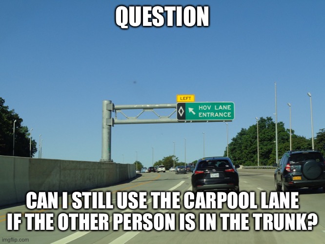 Car Pool Lane |  QUESTION; CAN I STILL USE THE CARPOOL LANE IF THE OTHER PERSON IS IN THE TRUNK? | image tagged in question | made w/ Imgflip meme maker