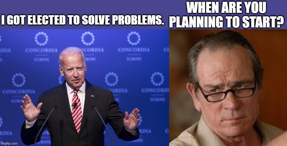 Problems | WHEN ARE YOU PLANNING TO START? I GOT ELECTED TO SOLVE PROBLEMS. | image tagged in joe biden,biden | made w/ Imgflip meme maker