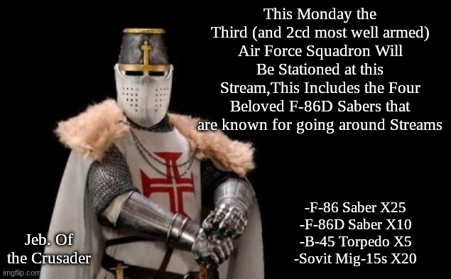 Jeb. 2 | This Monday the Third (and 2cd most well armed) Air Force Squadron Will Be Stationed at this Stream,This Includes the Four Beloved F-86D Sabers that are known for going around Streams; -F-86 Saber X25
-F-86D Saber X10
-B-45 Torpedo X5
-Sovit Mig-15s X20 | image tagged in jeb 2 | made w/ Imgflip meme maker