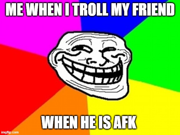 I am a troll | ME WHEN I TROLL MY FRIEND; WHEN HE IS AFK | image tagged in memes,troll face colored,funny memes,minecraft | made w/ Imgflip meme maker