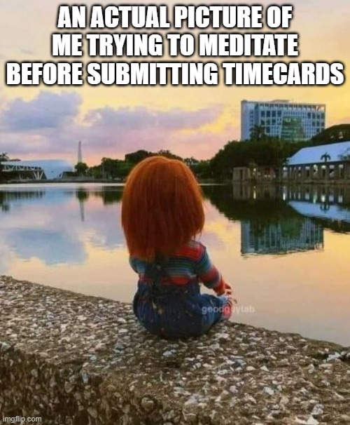 Chuckie timecards | AN ACTUAL PICTURE OF ME TRYING TO MEDITATE BEFORE SUBMITTING TIMECARDS | image tagged in timesheet reminder | made w/ Imgflip meme maker