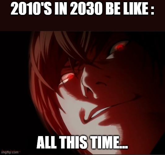 Light Yagami | 2010'S IN 2030 BE LIKE :; ALL THIS TIME... | image tagged in light yagami | made w/ Imgflip meme maker