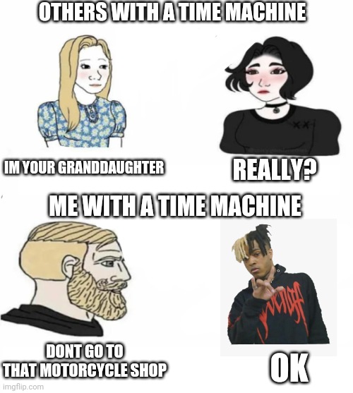 Sad |  OTHERS WITH A TIME MACHINE; IM YOUR GRANDDAUGHTER; REALLY? ME WITH A TIME MACHINE; DONT GO TO THAT MOTORCYCLE SHOP; OK | image tagged in time travel,xxxtentacion,memes | made w/ Imgflip meme maker