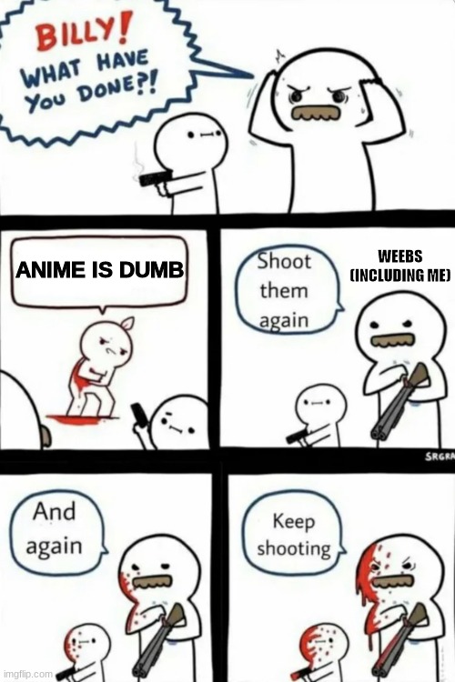 Billy what have you done | WEEBS (INCLUDING ME); ANIME IS DUMB | image tagged in billy what have you done | made w/ Imgflip meme maker
