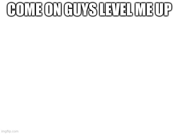 Hi | COME ON GUYS LEVEL ME UP | image tagged in blank white template | made w/ Imgflip meme maker