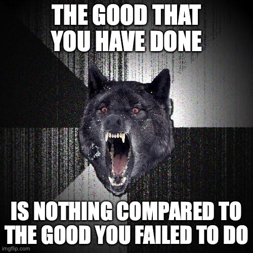 Insanity Wolf Meme | THE GOOD THAT YOU HAVE DONE; IS NOTHING COMPARED TO THE GOOD YOU FAILED TO DO | image tagged in memes,insanity wolf,altruism | made w/ Imgflip meme maker