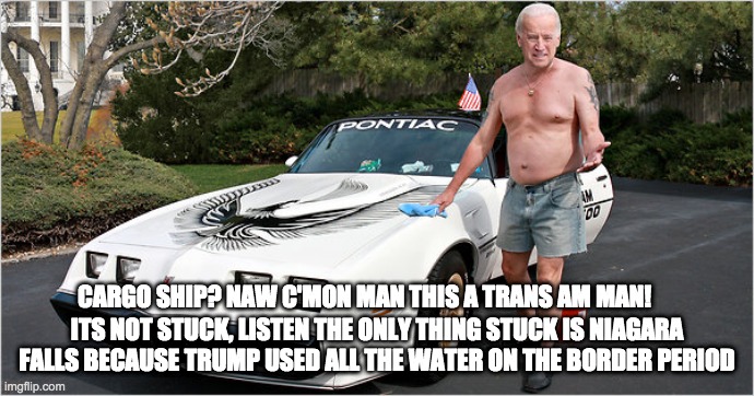 ITS NOT STUCK, LISTEN THE ONLY THING STUCK IS NIAGARA FALLS BECAUSE TRUMP USED ALL THE WATER ON THE BORDER PERIOD; CARGO SHIP? NAW C'MON MAN THIS A TRANS AM MAN! | image tagged in joe biden | made w/ Imgflip meme maker